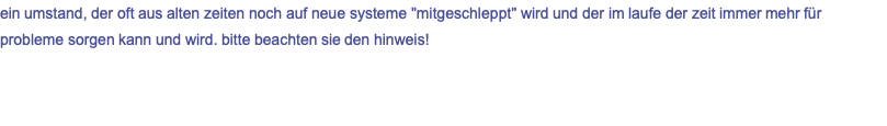 ein umstand, der oft aus alten zeiten noch auf neue systeme "mitgeschleppt" wird und der im laufe der zeit immer mehr für probleme sorgen kann und wird. bitte beachten sie den hinweis!