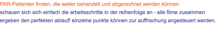 PAR-Patienten finden, die weiter behandelt und abgerechnet werden können schauen sich sich einfach die arbeitsschritte in der reihenfolge an - alle filme zusammen ergeben den perfekten ablauf! einzelne punkte können zur auffrischung angesteuert werden.