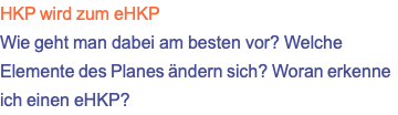 HKP wird zum eHKP Wie geht man dabei am besten vor? Welche Elemente des Planes ändern sich? Woran erkenne ich einen eHKP?