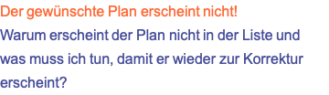 Der gewünschte Plan erscheint nicht! Warum erscheint der Plan nicht in der Liste und was muss ich tun, damit er wieder zur Korrektur erscheint?