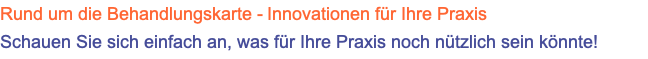 Rund um die Behandlungskarte - Innovationen für Ihre Praxis Schauen Sie sich einfach an, was für Ihre Praxis noch nützlich sein könnte!