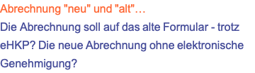 Abrechnung "neu" und "alt"… Die Abrechnung soll auf das alte Formular - trotz eHKP? Die neue Abrechnung ohne elektronische Genehmigung?