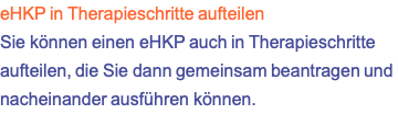 eHKP in Therapieschritte aufteilen Sie können einen eHKP auch in Therapieschritte aufteilen, die Sie dann gemeinsam beantragen und nacheinander ausführen können.